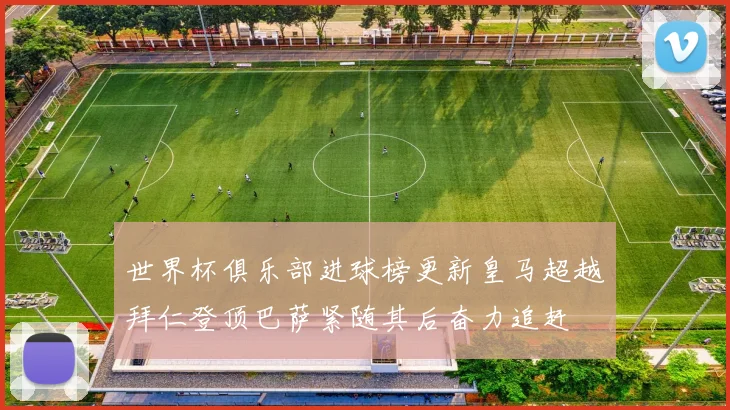 世界杯俱乐部进球榜更新皇马超越拜仁登顶巴萨紧随其后奋力追赶
