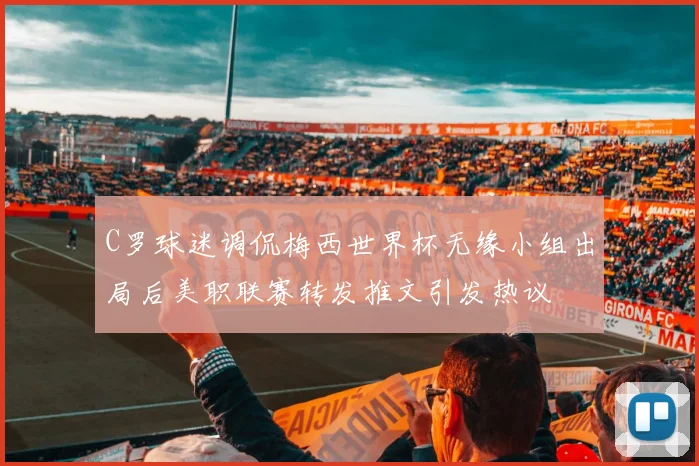 C罗球迷调侃梅西世界杯无缘小组出局后美职联赛转发推文引发热议
