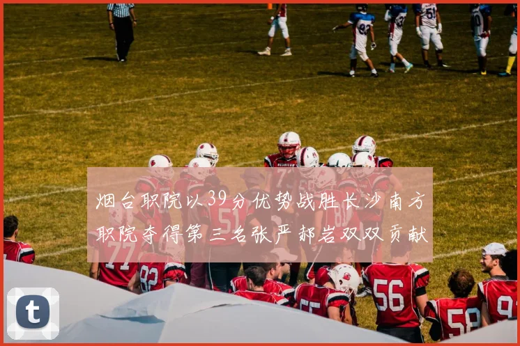 烟台职院以39分优势战胜长沙南方职院夺得第三名张严郝岩双双贡献27分
