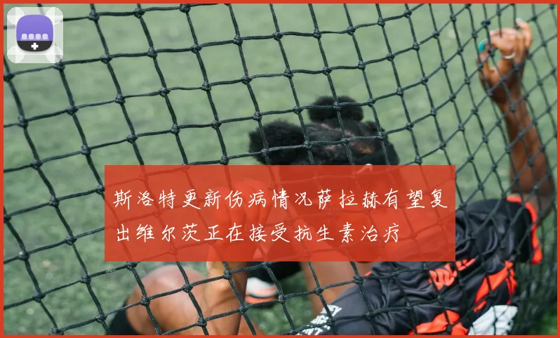 斯洛特更新伤病情况萨拉赫有望复出维尔茨正在接受抗生素治疗