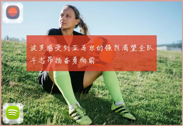 波罗感受到亚马尔的强烈渴望全队斗志昂扬奋勇向前