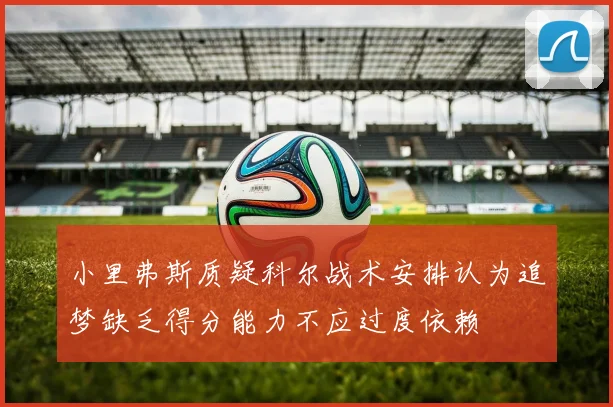 小里弗斯质疑科尔战术安排认为追梦缺乏得分能力不应过度依赖