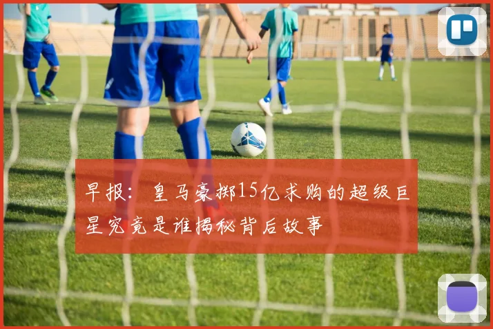 早报：皇马豪掷15亿求购的超级巨星究竟是谁揭秘背后故事