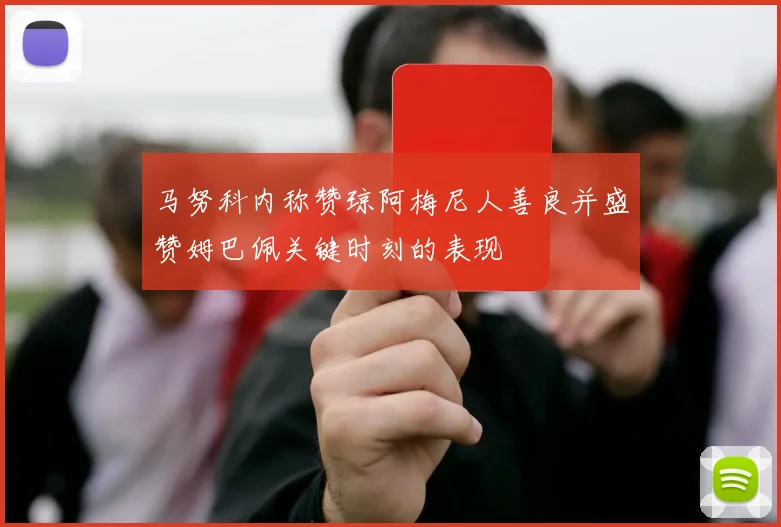 马努科内称赞琼阿梅尼人善良并盛赞姆巴佩关键时刻的表现