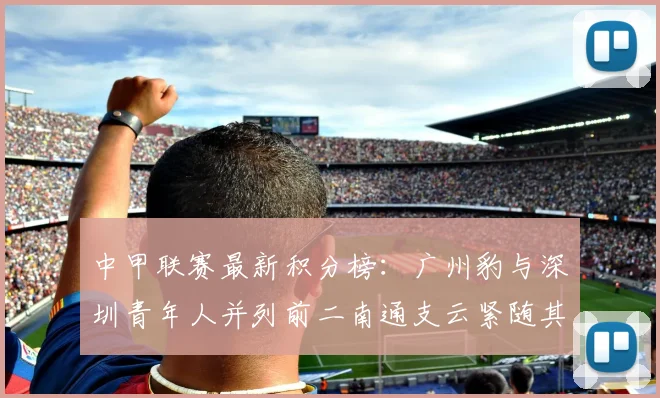 中甲联赛最新积分榜：广州豹与深圳青年人并列前二南通支云紧随其后