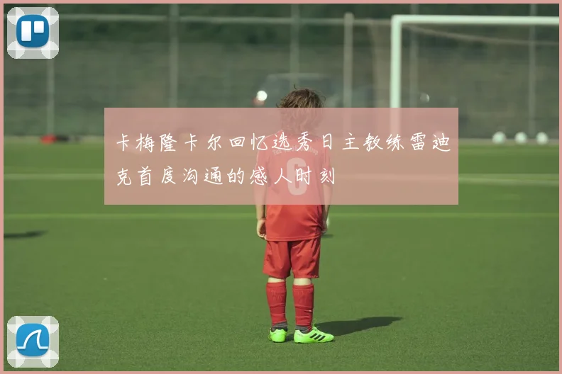 卡梅隆卡尔回忆选秀日主教练雷迪克首度沟通的感人时刻