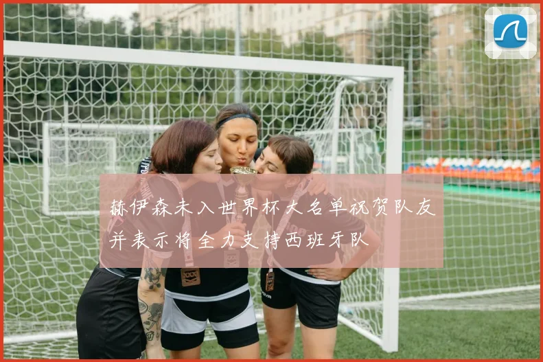 赫伊森未入世界杯大名单祝贺队友并表示将全力支持西班牙队
