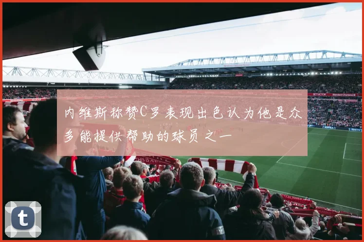 内维斯称赞C罗表现出色认为他是众多能提供帮助的球员之一