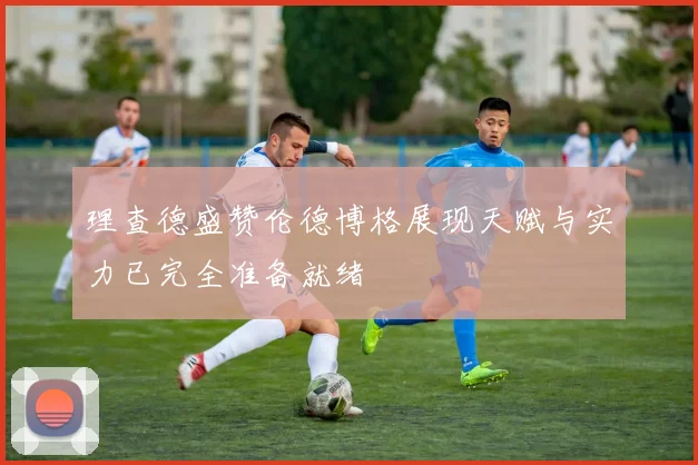 理查德盛赞伦德博格展现天赋与实力已完全准备就绪