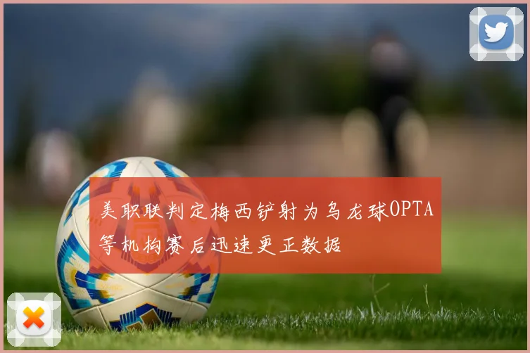 美职联判定梅西铲射为乌龙球OPTA等机构赛后迅速更正数据